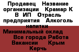 Продавец › Название организации ­ Крамар К.В, ИП › Отрасль предприятия ­ Алкоголь, напитки › Минимальный оклад ­ 8 400 - Все города Работа » Вакансии   . Крым,Керчь